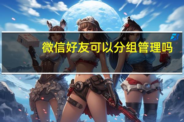 微信好友可以分组管理吗(腾讯qq好友管理)