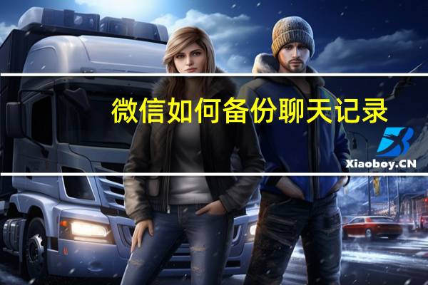 微信如何备份聊天记录（微信如何备份聊天记录）