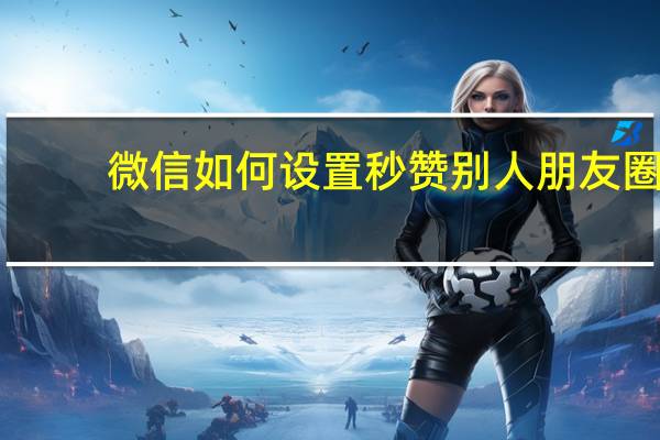 微信如何设置秒赞别人朋友圈 - 快手刷双击微信支付_快手无限刷礼物黑科技