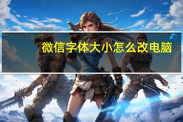 微信字体大小怎么改电脑（微信字体大小怎么改）