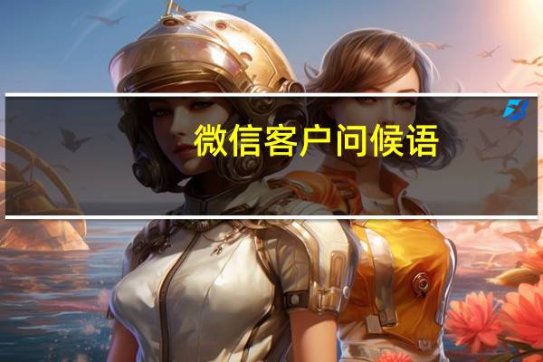 微信客户问候语（微信客户问候语大全）