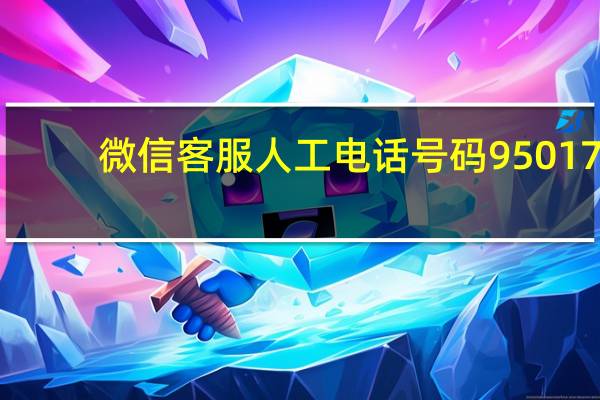 微信客服人工电话号码95017（微信客服人工电话号码95017）