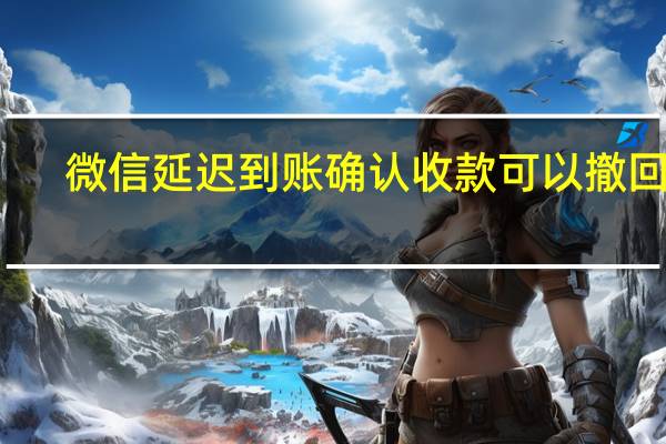 微信延迟到账确认收款可以撤回吗（微信延迟到账）