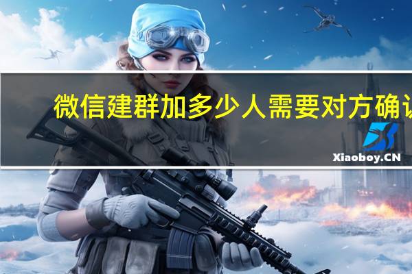 微信建群加多少人需要对方确认（微信建群能加多少人）