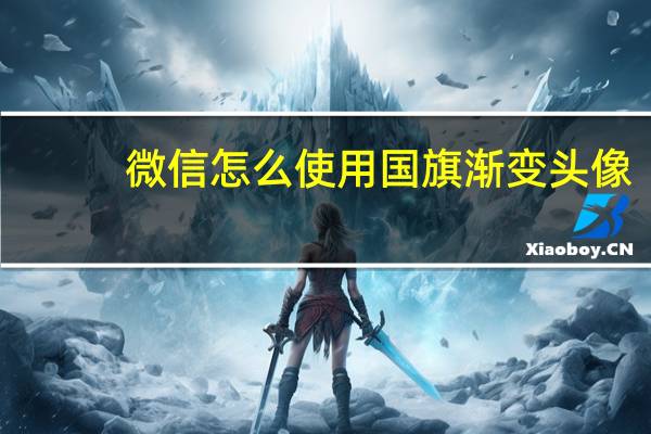 微信怎么使用国旗渐变头像（怎么把微信头像加上渐变国旗）