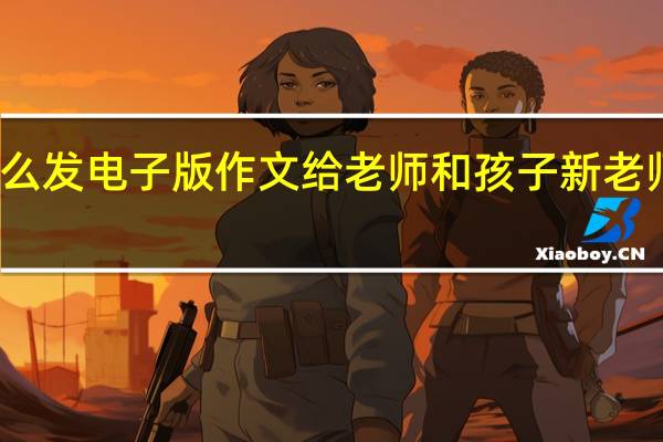 微信怎么发电子版作文给老师 和孩子新老师初次发微信