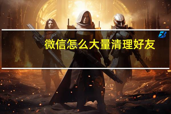 微信怎么大量清理好友（微信怎么大量加好友）