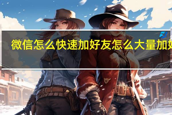 微信怎么快速加好友怎么大量加好友（微信怎么快速加好友）