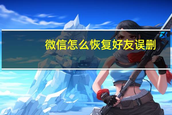 微信怎么恢复好友误删（微信怎么恢复好友）