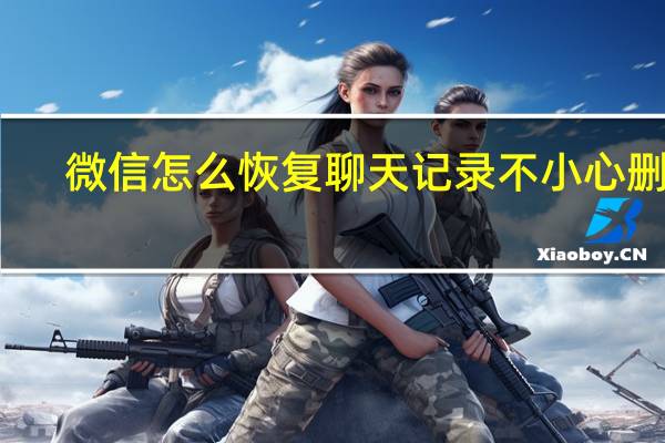 微信怎么恢复聊天记录不小心删了（微信怎么恢复聊天记录）