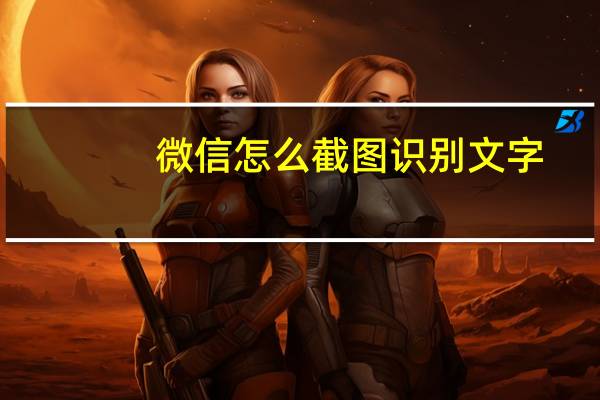 微信怎么截图识别文字(微信怎么截图)