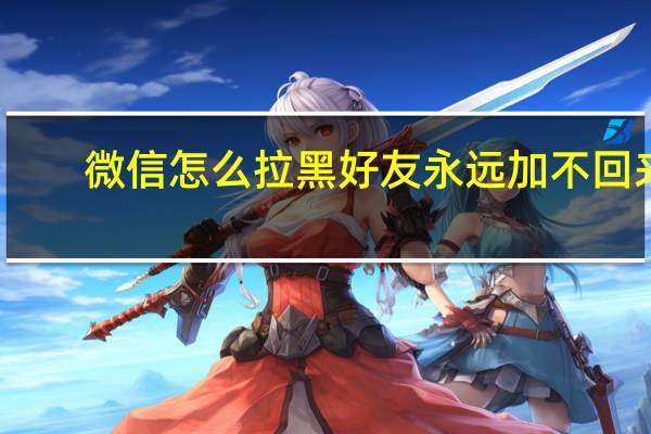 微信怎么拉黑好友永远加不回来（微信怎么拉黑好友）