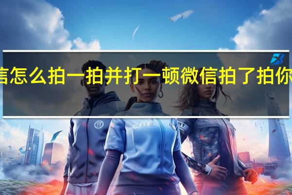 微信怎么拍一拍并打一顿 微信拍了拍你怎么弄的