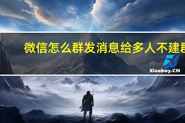 微信怎么群发消息给多人不建群（微信怎么群发信息）