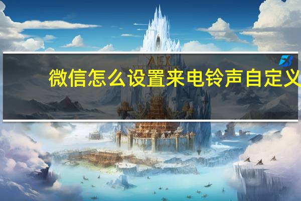 微信怎么设置来电铃声自定义（微信怎么设置来电铃声）