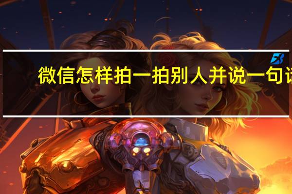 微信怎样拍一拍别人并说一句话（微信怎样拍一拍）