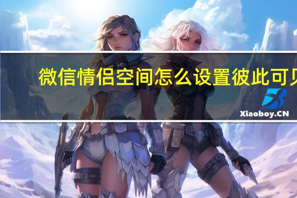 微信情侣空间怎么设置彼此可见（微信情侣空间怎么设置）