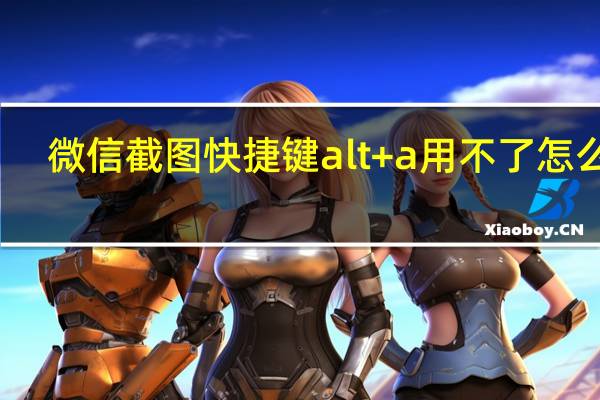 微信截图快捷键alt+a用不了怎么办（微信截图）