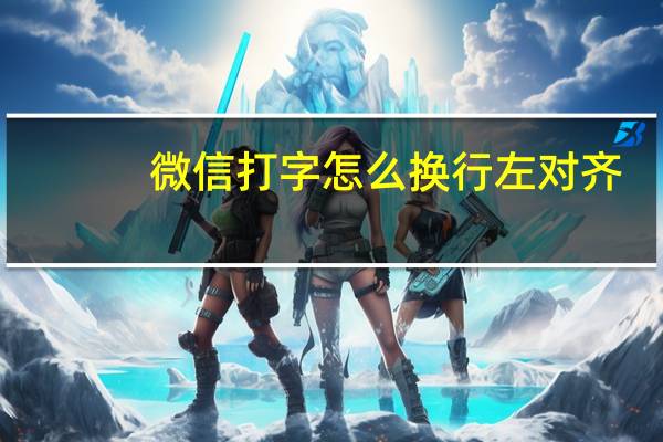 微信打字怎么换行左对齐（微信打字怎么换行）