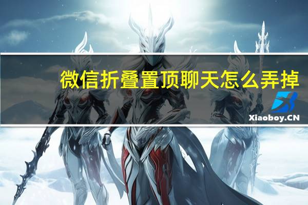 微信折叠置顶聊天怎么弄掉（微信折叠置顶聊天怎么关闭）