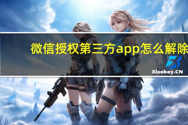 微信授权第三方app怎么解除（微信授权）