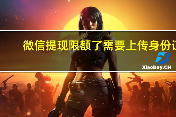 微信提现限额了需要上传身份证（微信提现限额）