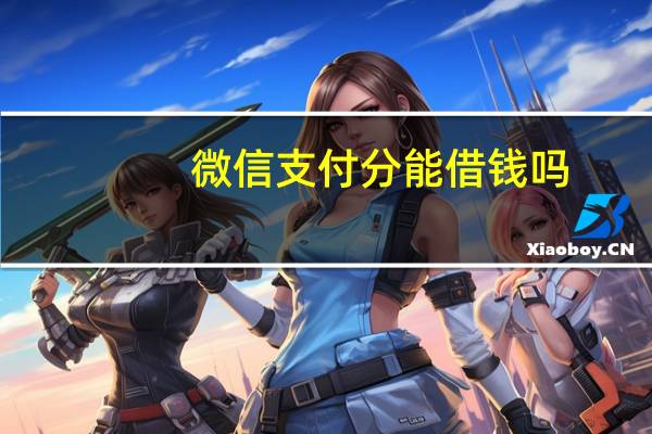 微信支付分能借钱吗?(微信支付分能借钱吗)
