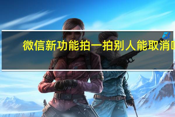 微信新功能拍一拍别人能取消吗?（微信新功能拍一拍）