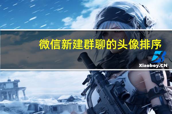 微信新建群聊的头像排序（微信新建群怎么建）