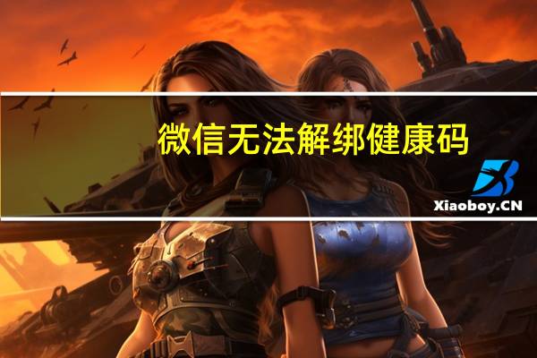 微信无法解绑健康码(微信无法解绑手机号)