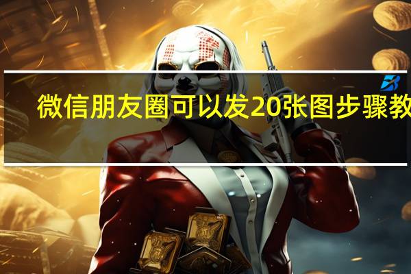微信朋友圈可以发20张图步骤教程　