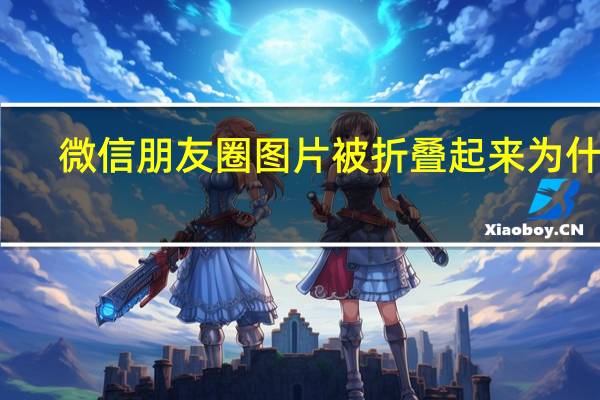 微信朋友圈图片被折叠起来为什么（硬起来的图片）