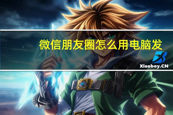 微信朋友圈怎么用电脑发（微信朋友圈怎么用）