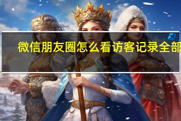 微信朋友圈怎么看访客记录全部记（微信朋友圈怎么看访客记录）