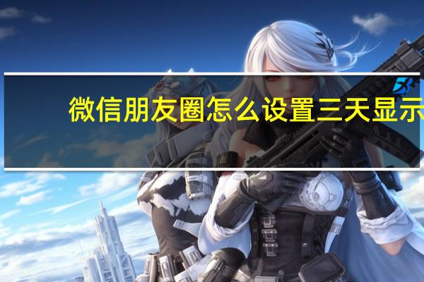 微信朋友圈怎么设置三天显示（微信朋友圈）