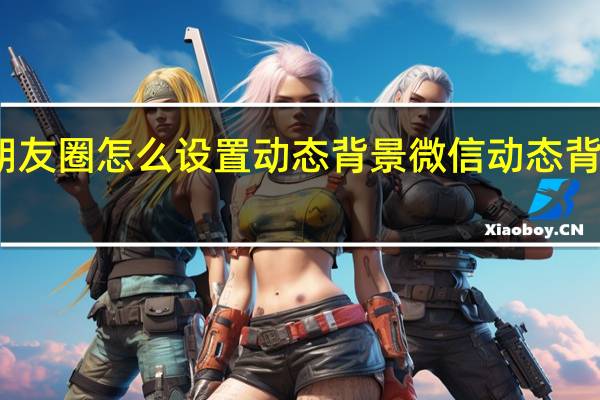 微信朋友圈怎么设置动态背景 微信动态背景图怎么弄
