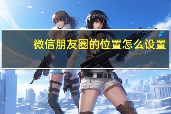 微信朋友圈的位置怎么设置（微信朋友圈的位置怎么设置）
