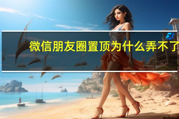 微信朋友圈置顶为什么弄不了