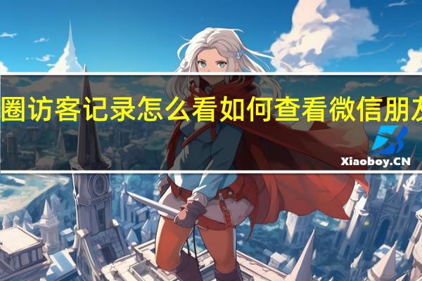 微信朋友圈访客记录怎么看 如何查看微信朋友圈的访客记录
