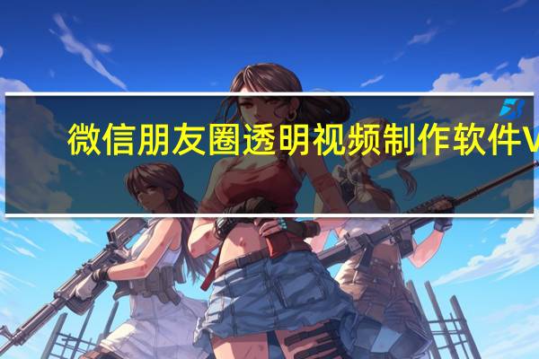 微信朋友圈透明视频制作软件 V1.0 绿色免费版（微信朋友圈透明视频制作软件 V1.0 绿色免费版功能简介）