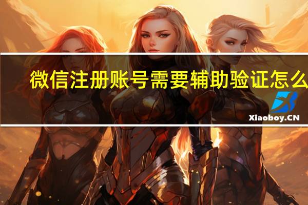 微信注册账号需要辅助验证怎么办(微信注册账号)