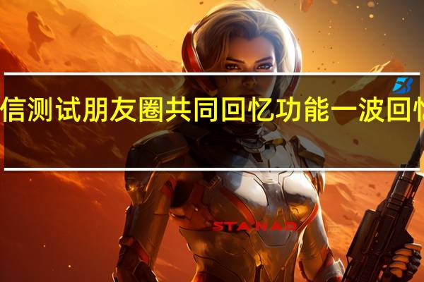 微信测试朋友圈共同回忆功能 一波回忆杀来袭