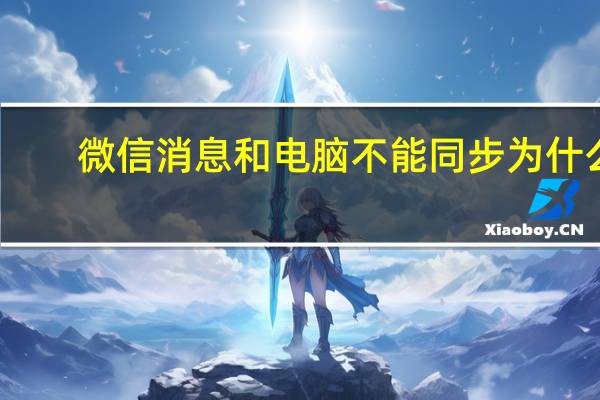 微信消息和电脑不能同步为什么(微信同步电脑后为什么没有消息呢)