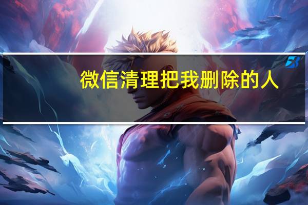 微信清理把我删除的人（微信清理）
