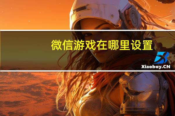 微信游戏在哪里设置（微信游戏在哪里）