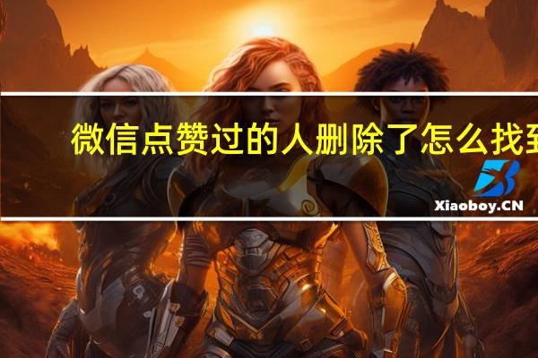 微信点赞过的人删除了怎么找到（微信点赞）