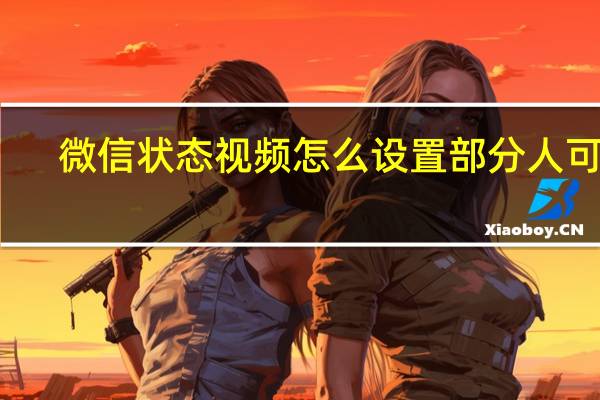 微信状态视频怎么设置部分人可见（微信状态视频怎么设置）