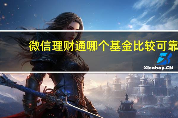微信理财通哪个基金比较可靠（微信理财通哪个基金好）