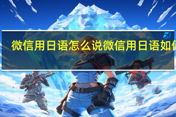 微信用日语怎么说 微信用日语如何说