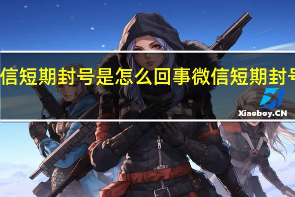 微信短期封号是怎么回事 微信短期封号是几天
